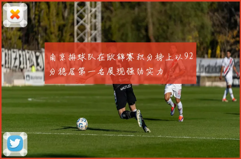 南京排球队在欧锦赛积分榜上以92分稳居第一名展现强劲实力