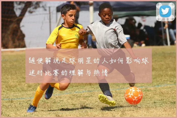 随便解说足球明星的人如何影响球迷对比赛的理解与热情