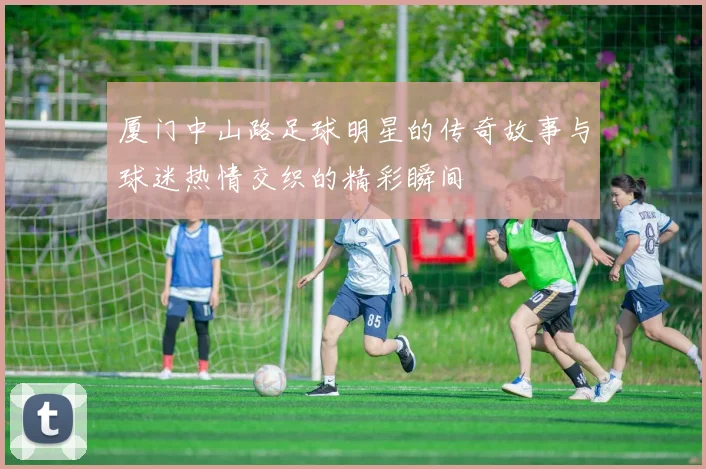 厦门中山路足球明星的传奇故事与球迷热情交织的精彩瞬间