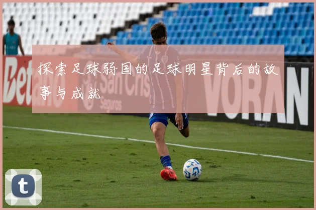 探索足球弱国的足球明星背后的故事与成就