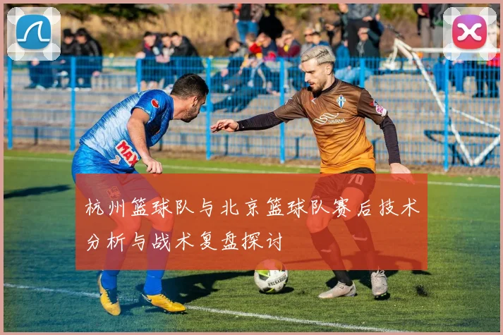 杭州篮球队与北京篮球队赛后技术分析与战术复盘探讨