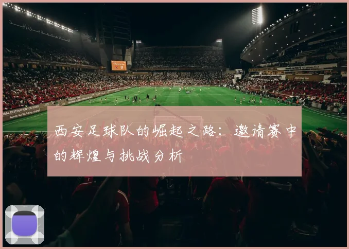 西安足球队的崛起之路：邀请赛中的辉煌与挑战分析