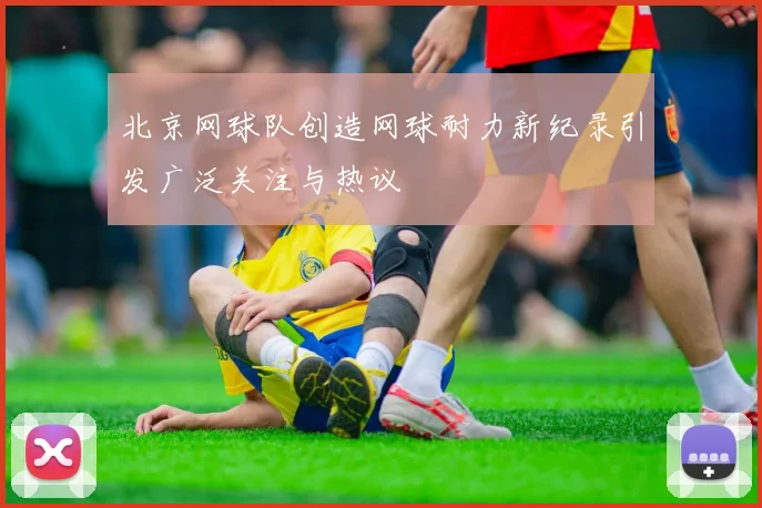 北京网球队创造网球耐力新纪录引发广泛关注与热议