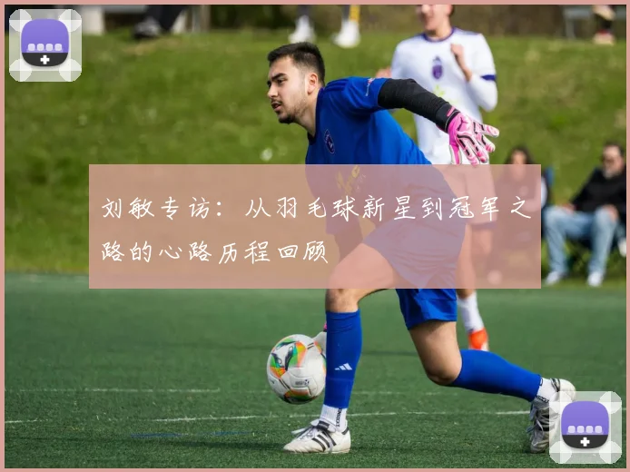 刘敏专访：从羽毛球新星到冠军之路的心路历程回顾