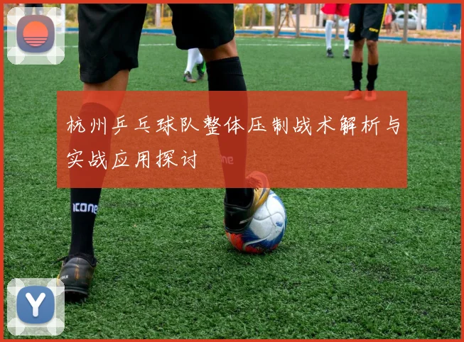 杭州乒乓球队整体压制战术解析与实战应用探讨