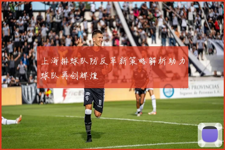 上海排球队防反革新策略解析助力球队再创辉煌