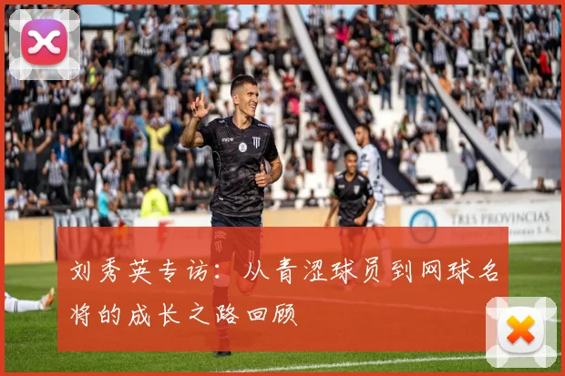 刘秀英专访：从青涩球员到网球名将的成长之路回顾