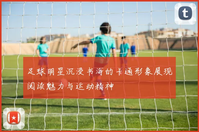 足球明星沉浸书海的卡通形象展现阅读魅力与运动精神
