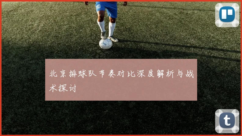 北京排球队节奏对比深度解析与战术探讨