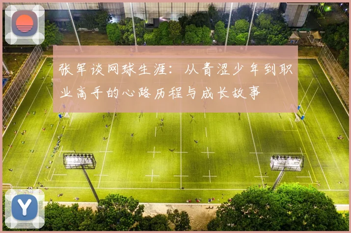 张军谈网球生涯：从青涩少年到职业高手的心路历程与成长故事