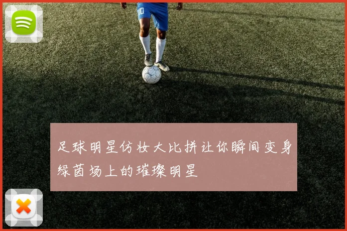 足球明星仿妆大比拼让你瞬间变身绿茵场上的璀璨明星