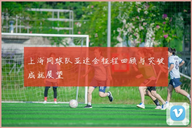 上海网球队亚运会征程回顾与突破成就展望