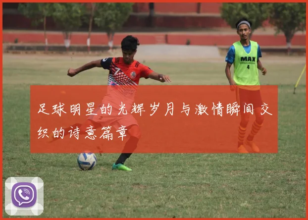 足球明星的光辉岁月与激情瞬间交织的诗意篇章