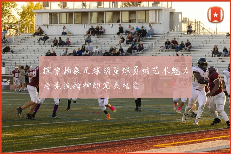 探索抽象足球明星球员的艺术魅力与竞技精神的完美结合