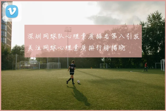深圳网球队心理素质排名第八引发关注网球心理素质排行榜揭晓