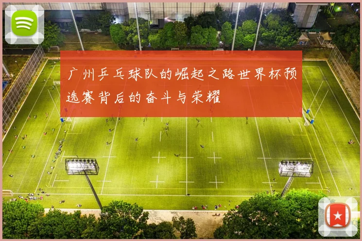 广州乒乓球队的崛起之路世界杯预选赛背后的奋斗与荣耀