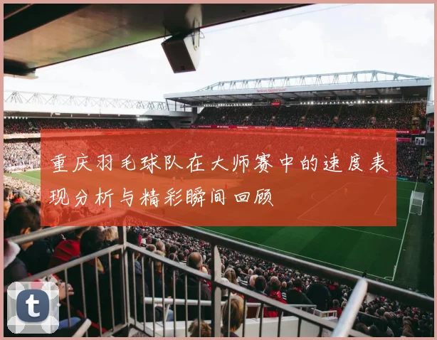 重庆羽毛球队在大师赛中的速度表现分析与精彩瞬间回顾