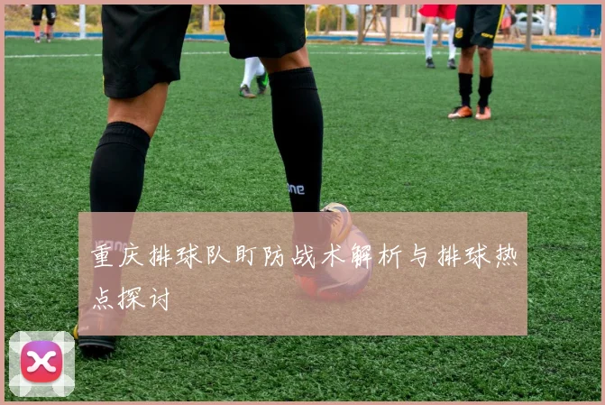 重庆排球队盯防战术解析与排球热点探讨