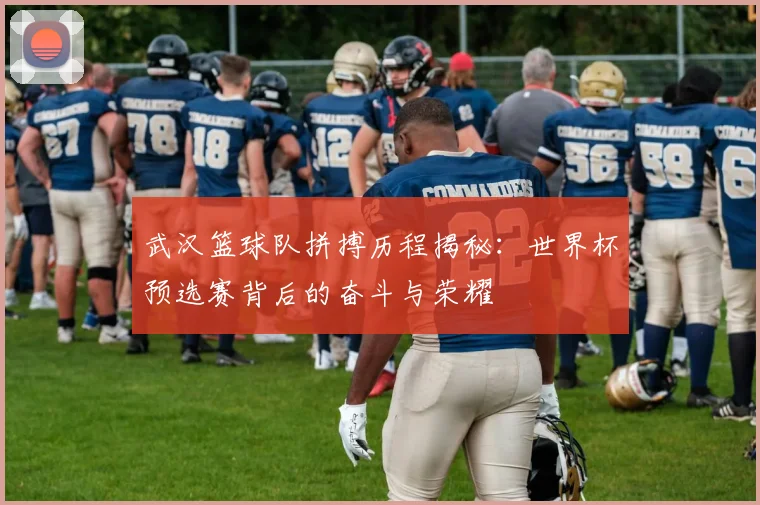 武汉篮球队拼搏历程揭秘：世界杯预选赛背后的奋斗与荣耀