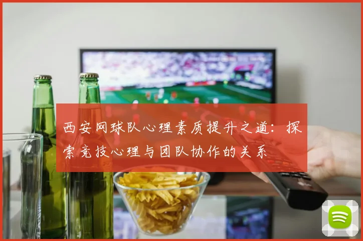西安网球队心理素质提升之道：探索竞技心理与团队协作的关系