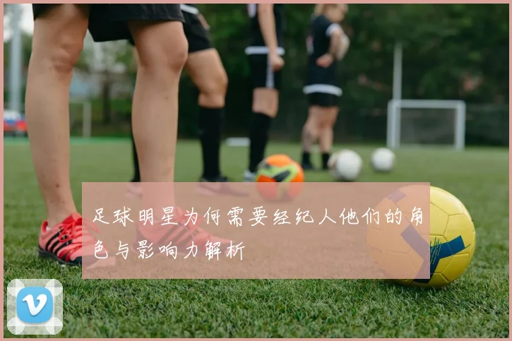足球明星为何需要经纪人他们的角色与影响力解析