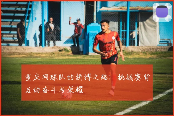 重庆网球队的拼搏之路：挑战赛背后的奋斗与荣耀