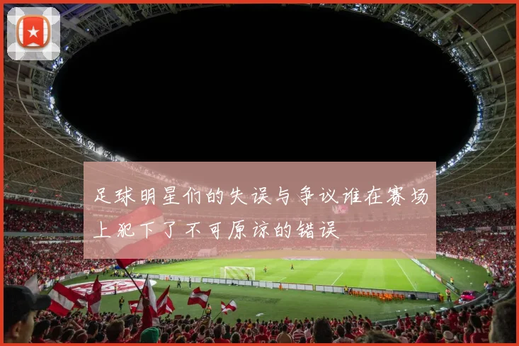 足球明星们的失误与争议谁在赛场上犯下了不可原谅的错误