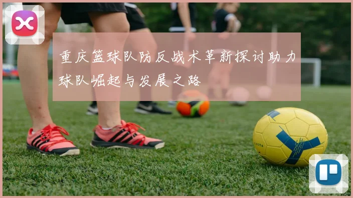 重庆篮球队防反战术革新探讨助力球队崛起与发展之路