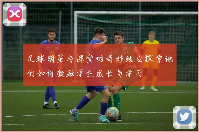足球明星与课堂的奇妙结合探索他们如何激励学生成长与学习