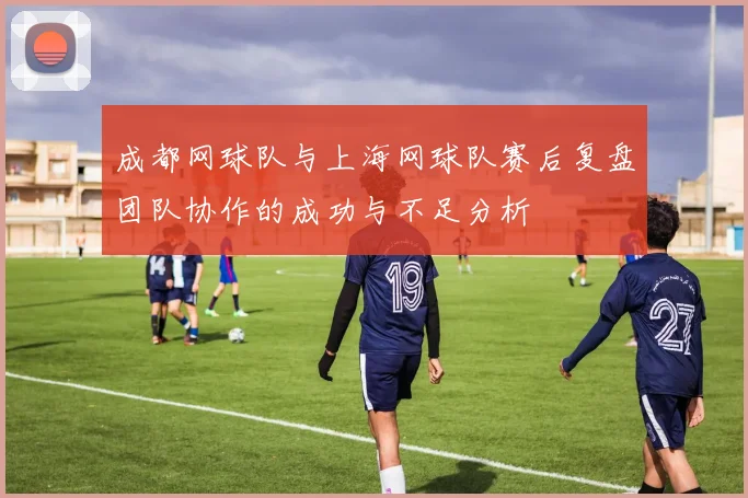 成都网球队与上海网球队赛后复盘团队协作的成功与不足分析