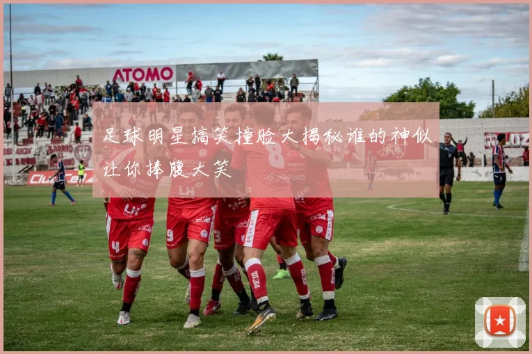 足球明星搞笑撞脸大揭秘谁的神似让你捧腹大笑