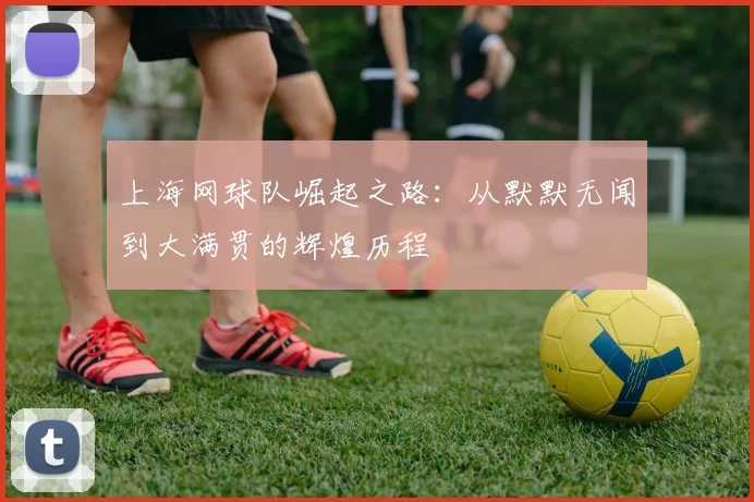 上海网球队崛起之路：从默默无闻到大满贯的辉煌历程