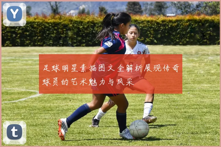 足球明星素描图文全解析展现传奇球员的艺术魅力与风采