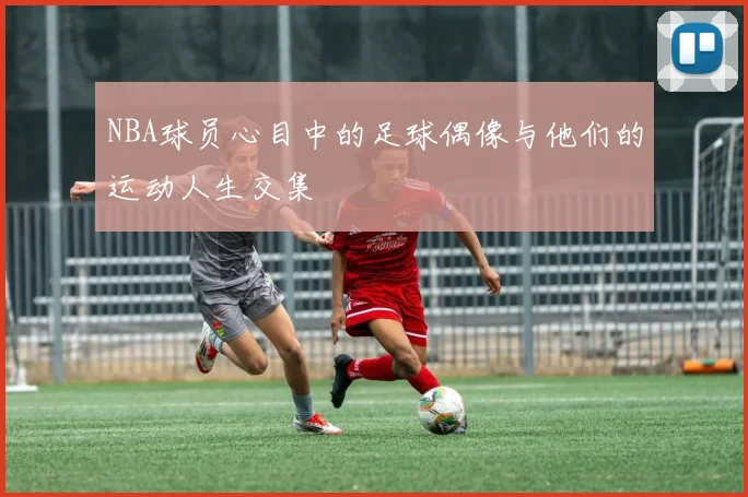 NBA球员心目中的足球偶像与他们的运动人生交集