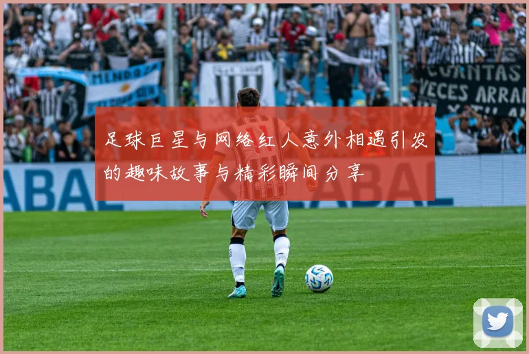 足球巨星与网络红人意外相遇引发的趣味故事与精彩瞬间分享