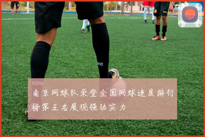 南京网球队荣登全国网球速度排行榜第五名展现强劲实力