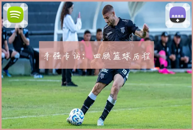 李强专访：回顾篮球历程