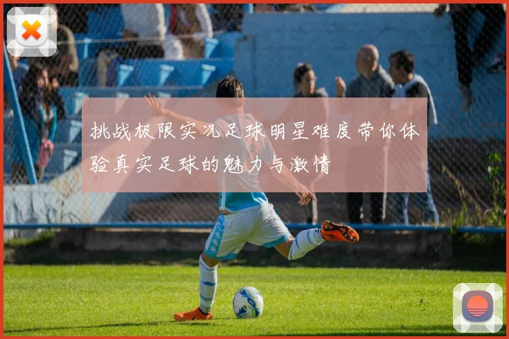 挑战极限实况足球明星难度带你体验真实足球的魅力与激情